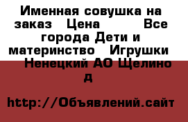 Именная совушка на заказ › Цена ­ 600 - Все города Дети и материнство » Игрушки   . Ненецкий АО,Щелино д.